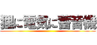 狸に電気に蓄音機 ()