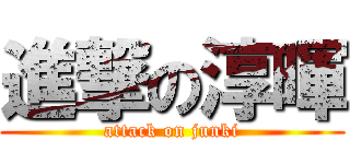 進撃の淳暉 (attack on junki)