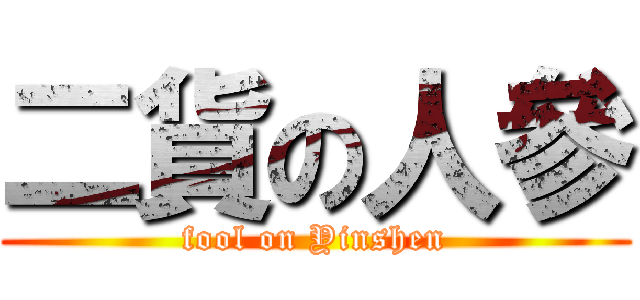 二貨の人參 (fool on Yinshen)