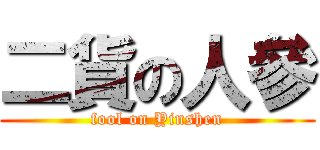 二貨の人參 (fool on Yinshen)