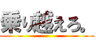 乗り越えろ。 ()