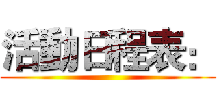 活動日程表： ()