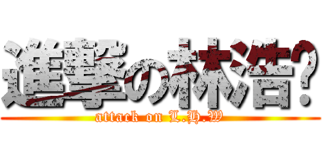 進撃の林浩瑋 (attack on L.H.W)