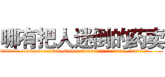 哪有把人迷倒的药卖 (哪有把人迷倒的药卖【电.话156x1318x7580-Q1991936399鑫宏药业】我们做的是长期生意,靠的是老客户长期支持
参考消息网2月20日报道 韩媒称，“剩女多、离婚率高的城市，房价一定会上涨。”这是中国经济学家金岩石2016年12月参加在上海举行的房地产相关论坛时说的话。
)