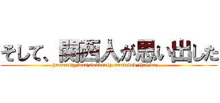 そして、関西人が思い出した (humanity was suddenly reminded that day...)