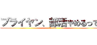 ブライヤン、部活やめるってよ (Owata)