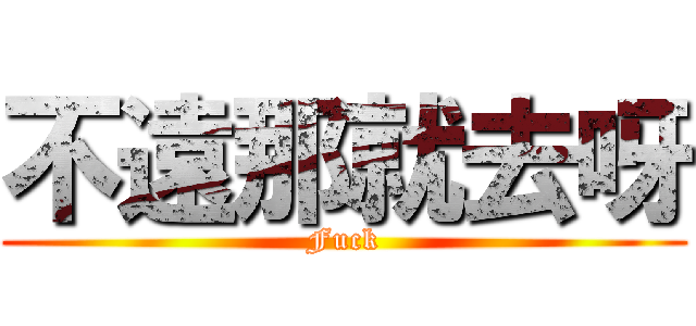 不遠那就去呀 (Fuck)