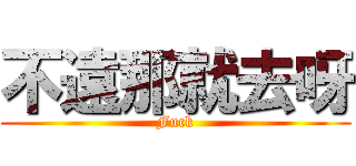 不遠那就去呀 (Fuck)