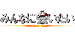 みんなに会いたい (attack on titan)