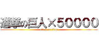 進撃の巨人×５００００ (attack on titan)