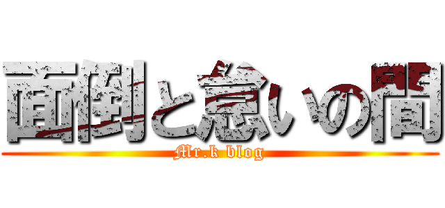 面倒と怠いの間 (Mr.k blog)