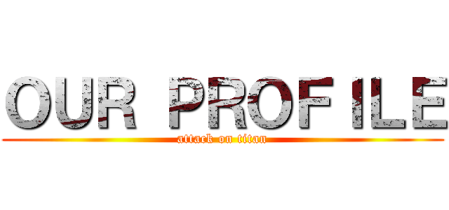 ＯＵＲ ＰＲＯＦＩＬＥ (attack on titan)
