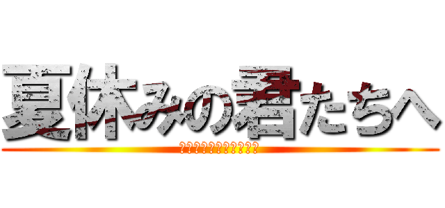 夏休みの君たちへ (先生たちからのコメント)