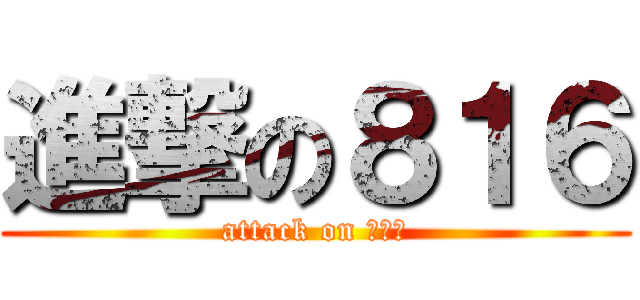 進撃の８１６ (attack on ８１６)