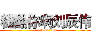 糙翻你啊刘辰伟 (attack on titan)
