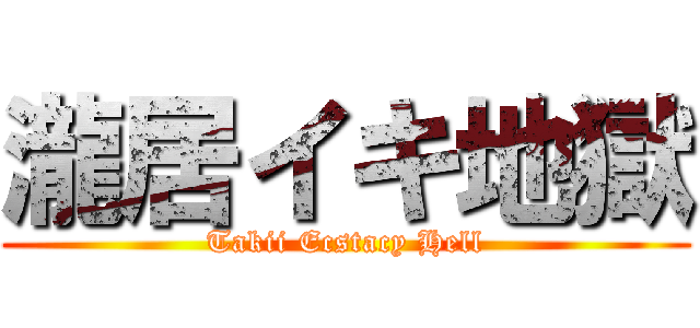 瀧居イキ地獄 (Takii Ecstacy Hell)