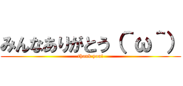 みんなありがとう（＾ω＾） (thank you!)