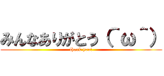 みんなありがとう（＾ω＾） (thank you!)