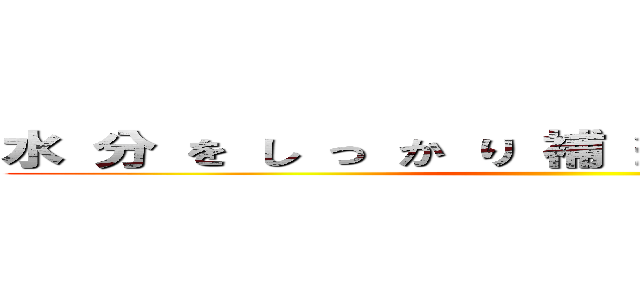 水 分 を し っ か り 補 給 し て 下 さ い！ ()