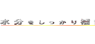 水 分 を し っ か り 補 給 し て 下 さ い！ ()