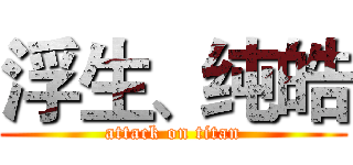 浮生、纯皓 (attack on titan)