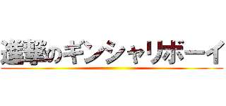 進撃のギンシャリボーイ ()