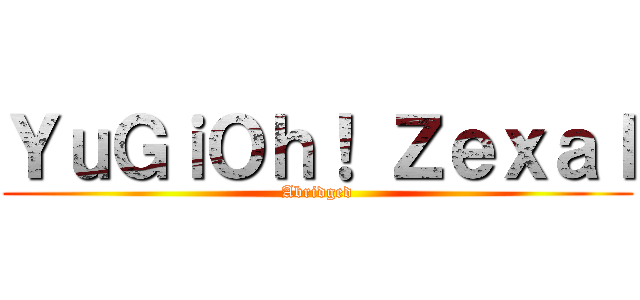 ＹｕＧｉＯｈ！ Ｚｅｘａｌ (Abridged)