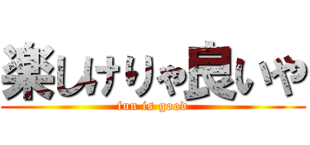 楽しけりゃ良いや (fun is good)