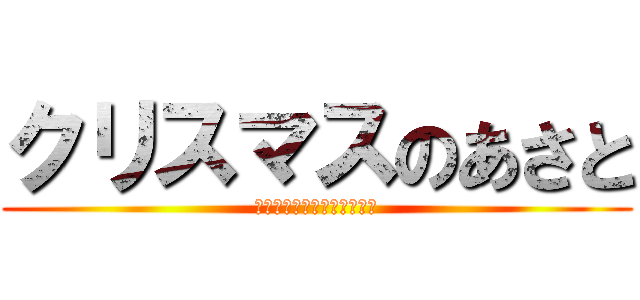 クリスマスのあさと (あああああああああああああ)