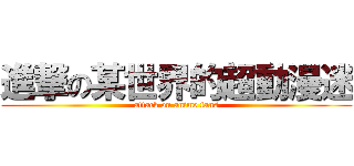 進撃の某世界的超動漫迷 (attack on anime fans)