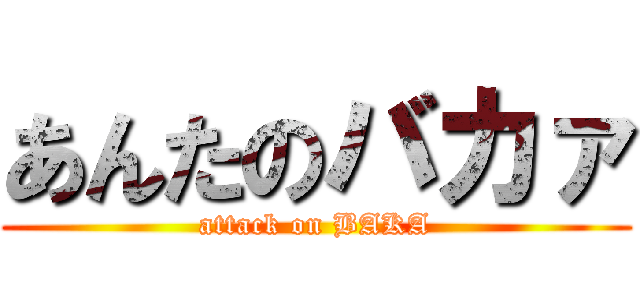 あんたのバカァ (attack on BAKA)