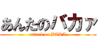 あんたのバカァ (attack on BAKA)