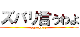 ズバリ言うわよ (say zubari)