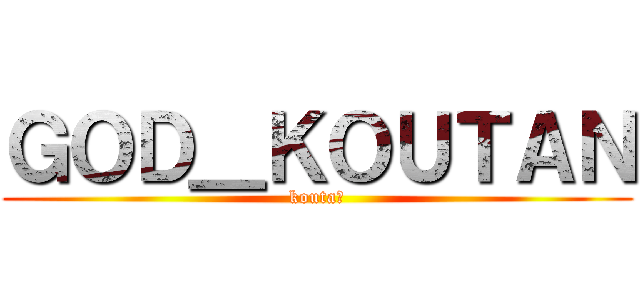 ＧＯＤ＿ＫＯＵＴＡＮ (kouta神)