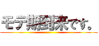 モテ期到来です。 ()