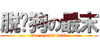 脱团狗の最末 (two equals dead)