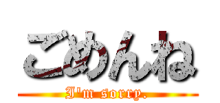 ごめんね (I\'m sorry.)