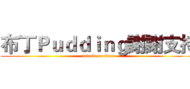布丁Ｐｕｄｄｉｎｇ謝謝支持 (attack on titan)