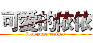 可愛的依依 (fuck your mother)
