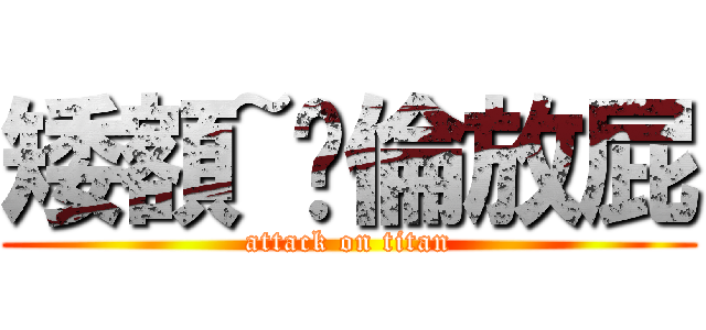 矮額~搞倫放屁 (attack on titan)