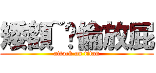 矮額~搞倫放屁 (attack on titan)