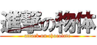 進撃の物体 (attack on chocolate)