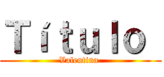Ｔíｔｕｌｏ  (Valentina )