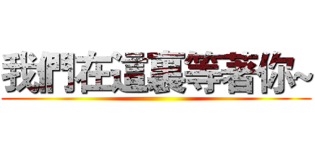 我們在這裏等著你~ ()