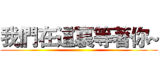 我們在這裏等著你~ ()