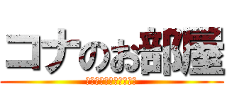 コナのお部屋 (Ｋｏｎａｎｏｏｈｅｙａ)