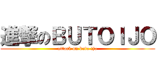 進撃のＢＵＴＯＩＪＯ (attack on buto ijo)