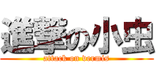 進撃の小虫 (attack on vermis)