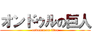 オンドゥルの巨人 (ondouru on titan)