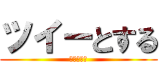 ツイーとする (ｔｗｅｅｔ)